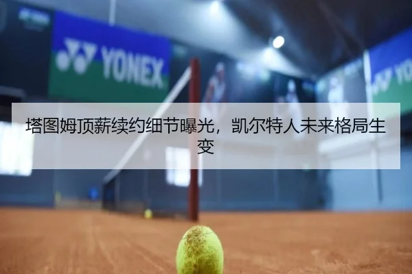 塔图姆顶薪续约细节曝光，凯尔特人未来格局生变