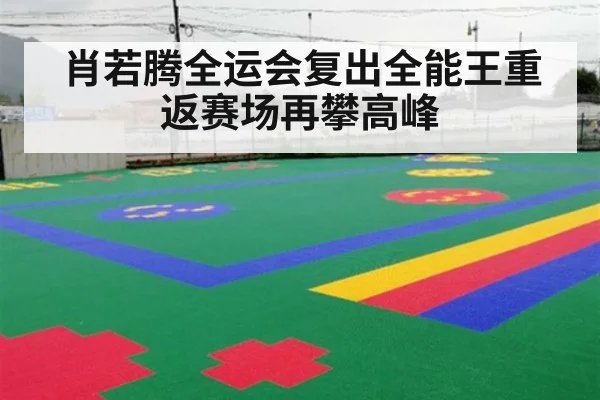 肖若腾全运会复出全能王重返赛场再攀高峰