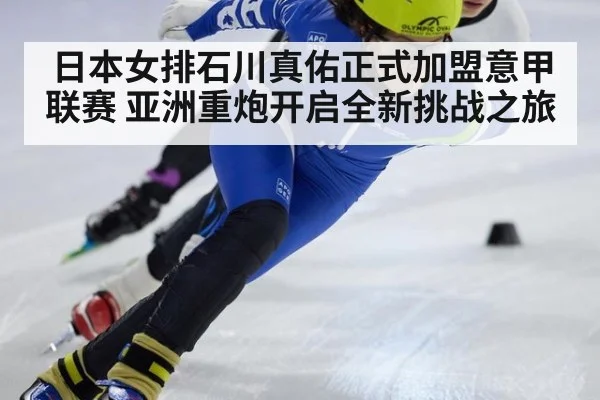 日本女排石川真佑正式加盟意甲联赛 亚洲重炮开启全新挑战之旅
